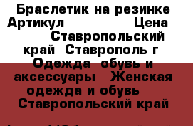  Браслетик на резинке	 Артикул: bras_35-2	 › Цена ­ 450 - Ставропольский край, Ставрополь г. Одежда, обувь и аксессуары » Женская одежда и обувь   . Ставропольский край